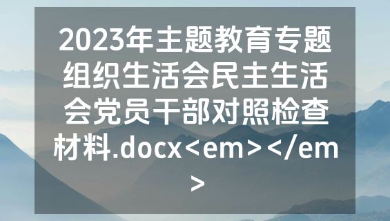 2023年主题教育专题组织生活会民主生活会党员干部对照检查材料.docx<em></em>