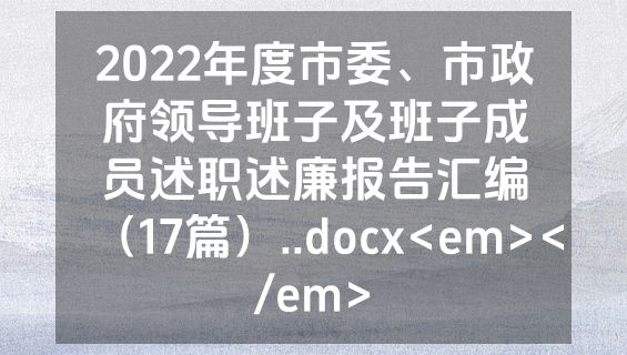 2022年度市委、市政府领导班子及班子成员述职述廉报告汇编（17篇）..docx<em></em>