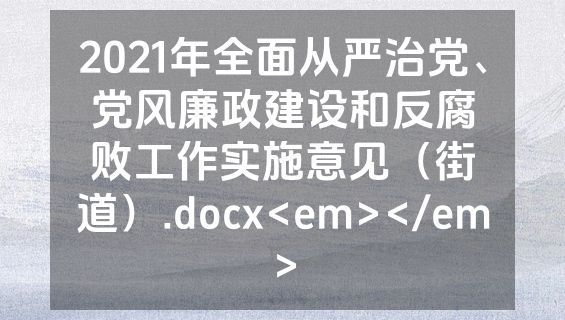 2021年全面从严治党、党风廉政建设和反腐败工作实施意见（街道）.docx<em></em>