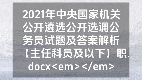 2021年中央国家机关公开遴选公开选调公务员试题及答案解析【主任科员及以下】职.docx<em></em>