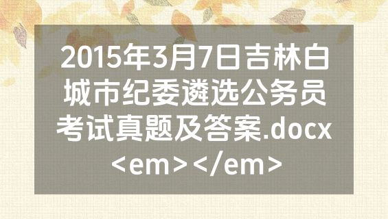 2015年3月7日吉林白城市纪委遴选公务员考试真题及答案.docx<em></em>