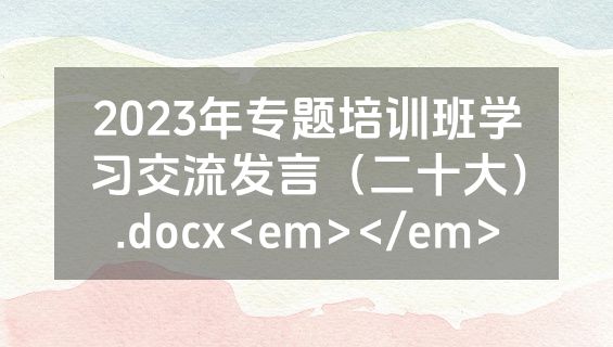 2023年专题培训班学习交流发言（二十大）.docx<em></em>