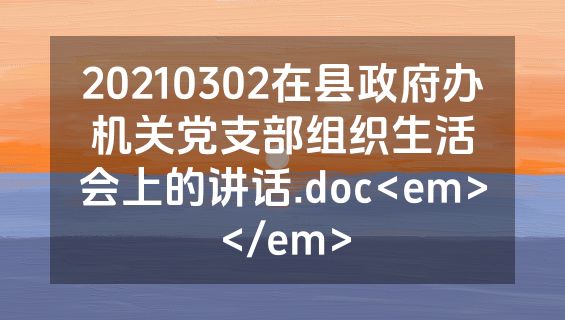 20210302在县政府办机关党支部组织生活会上的讲话.doc<em></em>