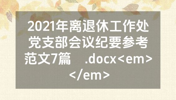 2021年离退休工作处党支部会议纪要参考范文7篇​.docx<em></em>