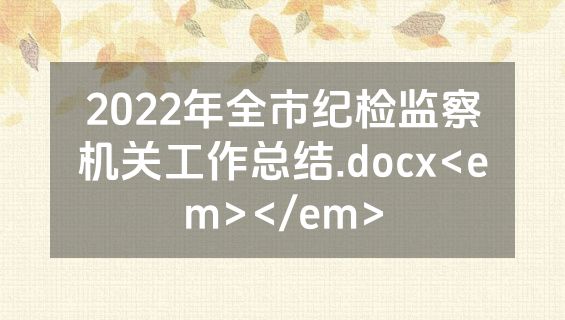2022年全市纪检监察机关工作总结.docx<em></em>