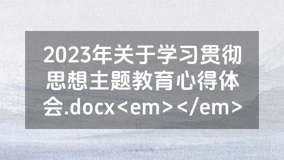 2023年关于学习贯彻思想主题教育心得体会.docx<em></em>