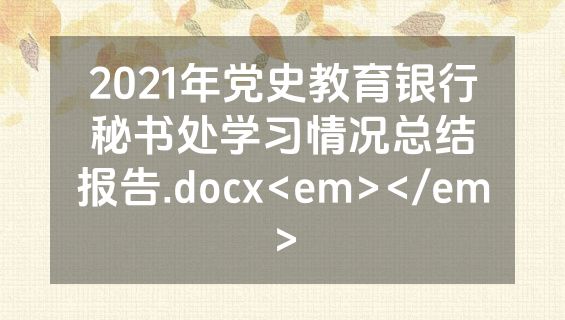 2021年党史教育银行秘书处学习情况总结报告.docx<em></em>