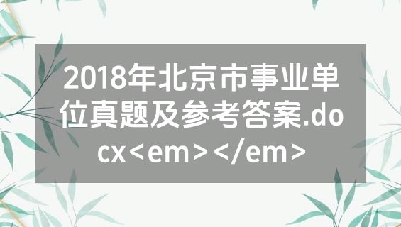 2018年北京市事业单位真题及参考答案.docx<em></em>