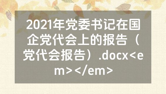 2021年党委书记在国企党代会上的报告（党代会报告）.docx<em></em>