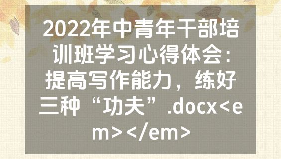2022年中青年干部培训班学习心得体会：提高写作能力，练好三种“功夫”.docx<em></em>