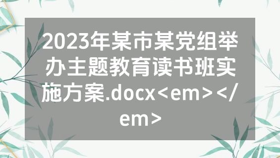 2023年某市某党组举办主题教育读书班实施方案.docx<em></em>