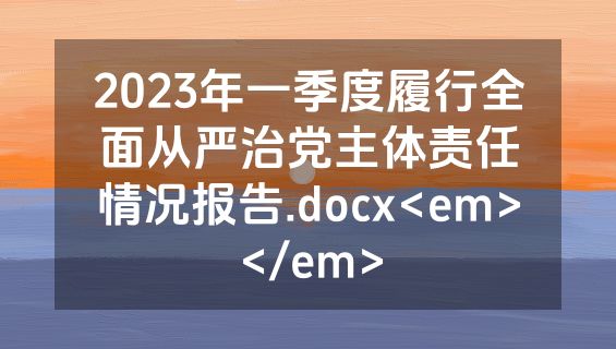 2023年一季度履行全面从严治党主体责任情况报告.docx<em></em>
