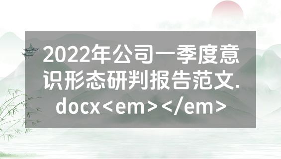 2022年公司一季度意识形态研判报告范文.docx<em></em>