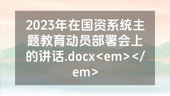 2023年在国资系统主题教育动员部署会上的讲话.docx<em></em>