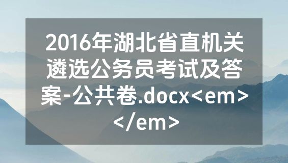 2016年湖北省直机关遴选公务员考试及答案-公共卷.docx<em></em>
