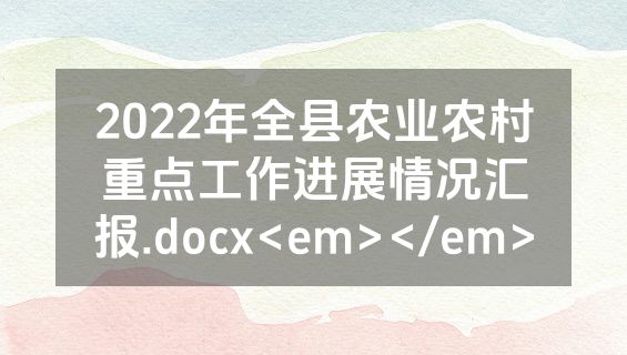 2022年全县农业农村重点工作进展情况汇报.docx<em></em>