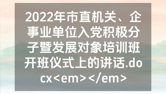 2022年市直机关、企事业单位入党积极分子暨发展对象培训班开班仪式上的讲话.docx<em></em>
