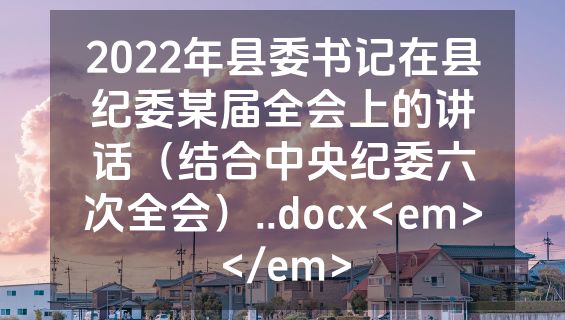 2022年县委书记在县纪委某届全会上的讲话（结合中央纪委六次全会）..docx<em></em>