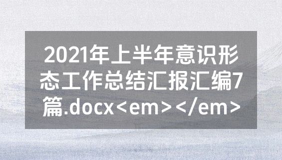 2021年上半年意识形态工作总结汇报汇编7篇.docx<em></em>