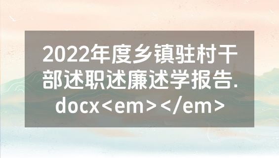 2022年度乡镇驻村干部述职述廉述学报告.docx<em></em>