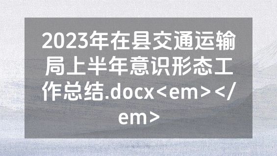 2023年在县交通运输局上半年意识形态工作总结.docx<em></em>