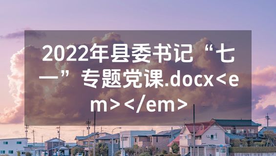 2022年县委书记“七一”专题党课.docx<em></em>