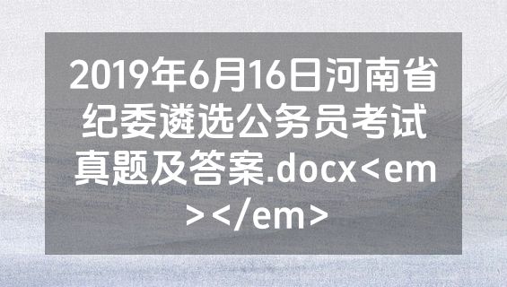 2019年6月16日河南省纪委遴选公务员考试真题及答案.docx<em></em>