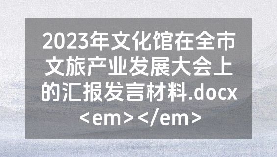 2023年文化馆在全市文旅产业发展大会上的汇报发言材料.docx<em></em>
