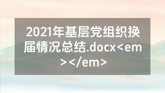 2021年基层党组织换届情况总结.docx<em></em>