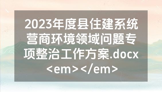 2023年度县住建系统营商环境领域问题专项整治工作方案.docx<em></em>
