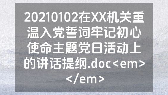 20210102在XX机关重温入党誓词牢记初心使命主题党日活动上的讲话提纲.doc<em></em>