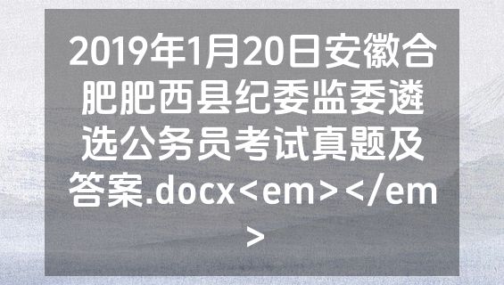 2019年1月20日安徽合肥肥西县纪委监委遴选公务员考试真题及答案.docx<em></em>
