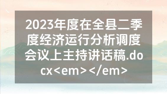 2023年度在全县二季度经济运行分析调度会议上主持讲话稿.docx<em></em>