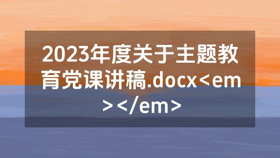 2023年度关于主题教育党课讲稿.docx<em></em>