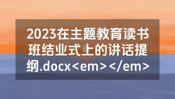 2023在主题教育读书班结业式上的讲话提纲.docx<em></em>