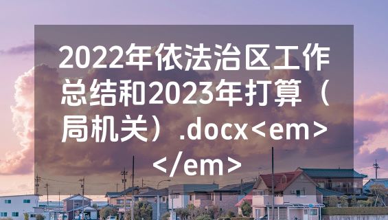 2022年依法治区工作总结和2023年打算（局机关）.docx<em></em>