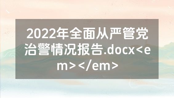 2022年全面从严管党治警情况报告.docx<em></em>