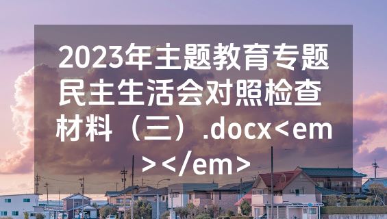 2023年主题教育专题民主生活会对照检查 材料（三）.docx<em></em>