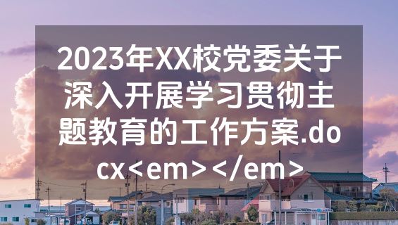 2023年XX校党委关于深入开展学习贯彻主题教育的工作方案.docx<em></em>