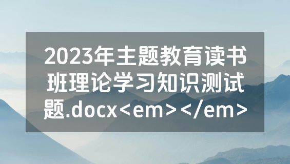 2023年主题教育读书班理论学习知识测试题.docx<em></em>