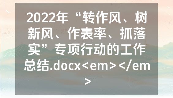 2022年“转作风、树新风、作表率、抓落实”专项行动的工作总结.docx<em></em>