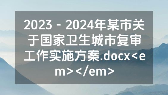 2023－2024年某市关于国家卫生城市复审工作实施方案.docx<em></em>