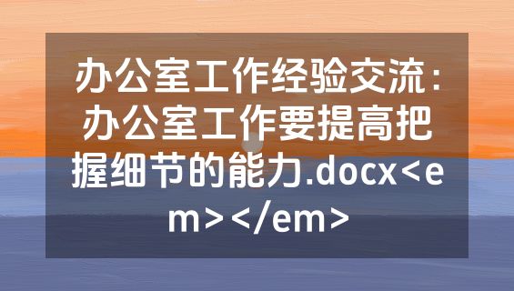 办公室工作经验交流：办公室工作要提高把握细节的能力.docx<em></em>