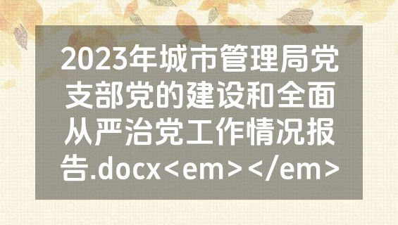 2023年城市管理局党支部党的建设和全面从严治党工作情况报告.docx<em></em>