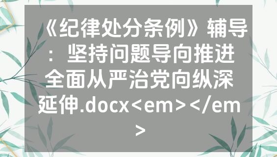 《纪律处分条例》辅导：坚持问题导向推进全面从严治党向纵深延伸.docx<em></em>