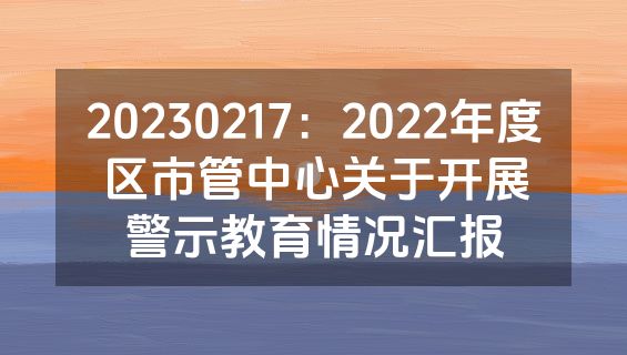 20230217：2022年度区市管中心关于开展警示教育情况汇报