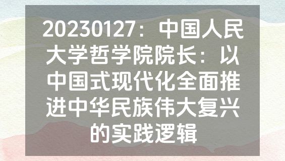 20230127：中国人民大学哲学院院长：以中国式现代化全面推进中华民族伟大复兴的实践逻辑
