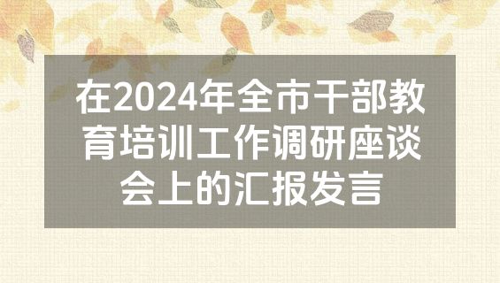 在2024年全市干部教育培训工作调研座谈会上的汇报发言