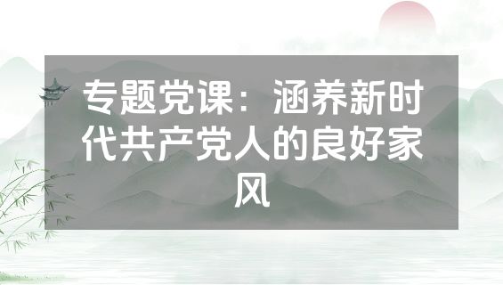 专题党课：涵养新时代共产党人的良好家风