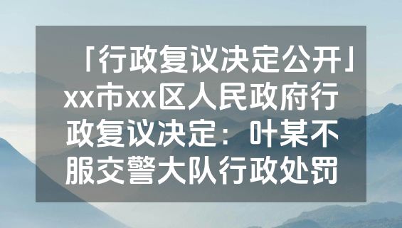 「行政复议决定公开」xx市xx区人民政府行政复议决定：叶某不服交警大队行政处罚